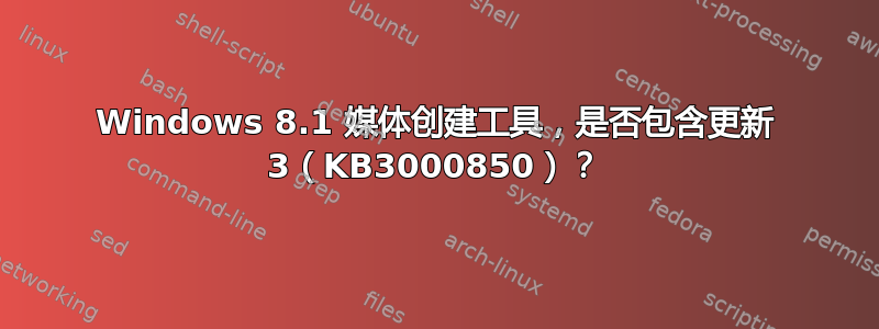 Windows 8.1 媒体创建工具，是否包含更新 3（KB3000850）？