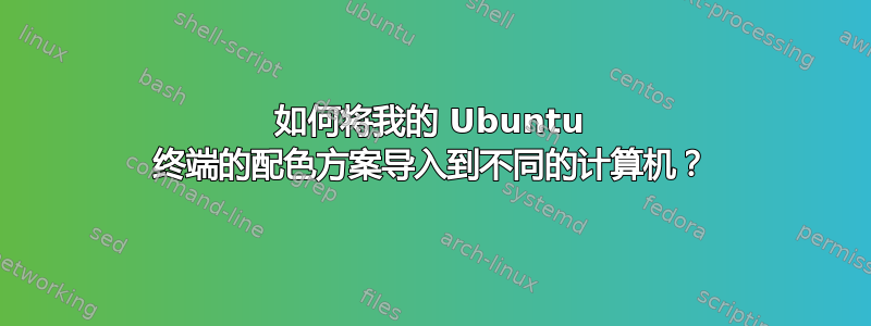 如何将我的 Ubuntu 终端的配色方案导入到不同的计算机？