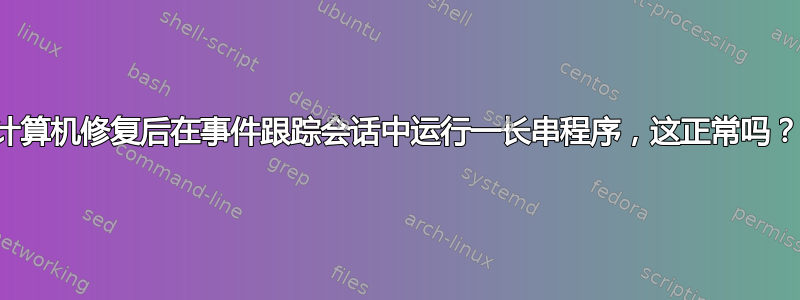 计算机修复后在事件跟踪会话中运行一长串程序，这正常吗？