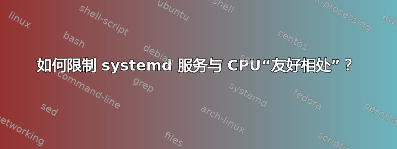 如何限制 systemd 服务与 CPU“友好相处”？