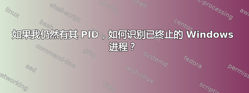 如果我仍然有其 PID，如何识别已终止的 Windows 进程？