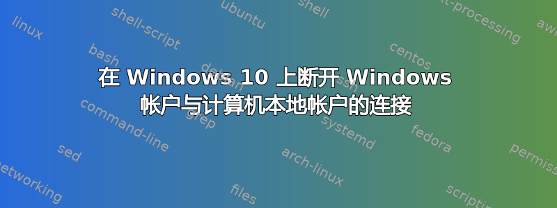 在 Windows 10 上断开 Windows 帐户与计算机本地帐户的连接