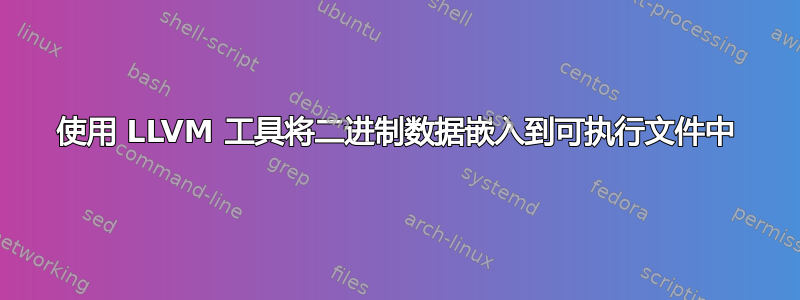 使用 LLVM 工具将二进制数据嵌入到可执行文件中