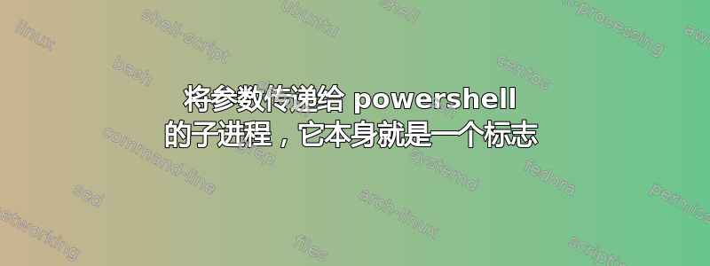 将参数传递给 powershell 的子进程，它本身就是一个标志