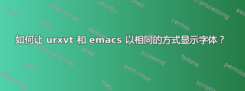 如何让 urxvt 和 emacs 以相同的方式显示字体？