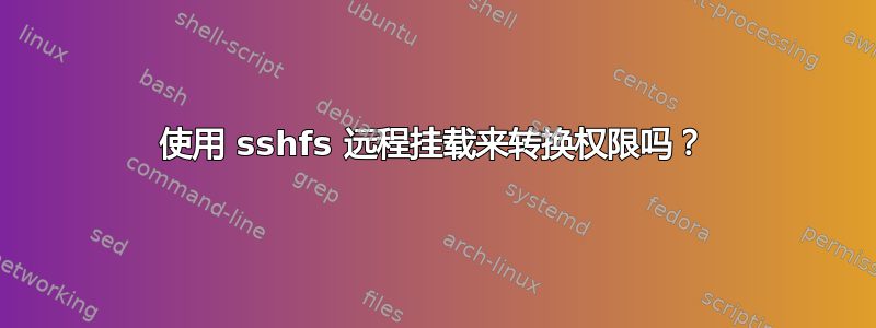 使用 sshfs 远程挂载来转换权限吗？