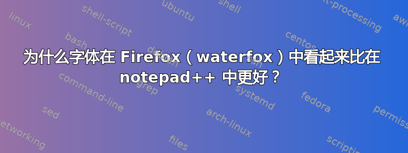 为什么字体在 Firefox（waterfox）中看起来比在 notepad++ 中更好？