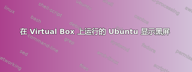 在 Virtual Box 上运行的 Ubuntu 显示黑屏