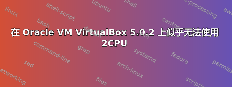 在 Oracle VM VirtualBox 5.0.2 上似乎无法使用 2CPU