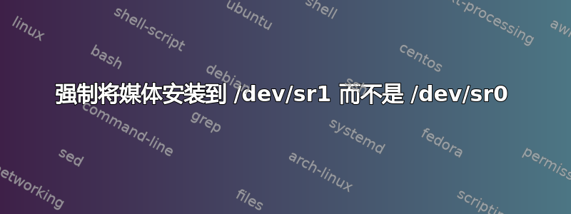 强制将媒体安装到 /dev/sr1 而不是 /dev/sr0