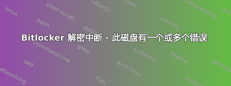 Bitlocker 解密中断 - 此磁盘有一个或多个错误