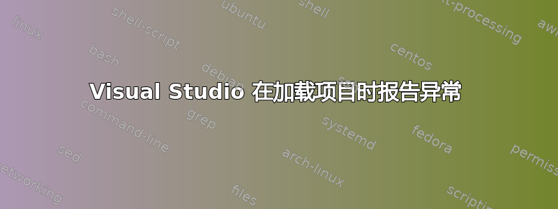 Visual Studio 在加载项目时报告异常