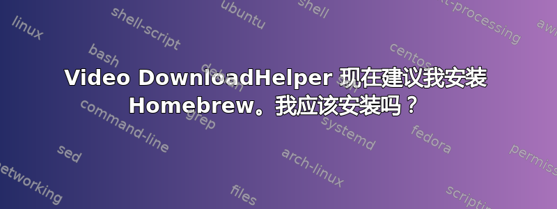 Video DownloadHelper 现在建议我安装 Homebrew。我应该安装吗？