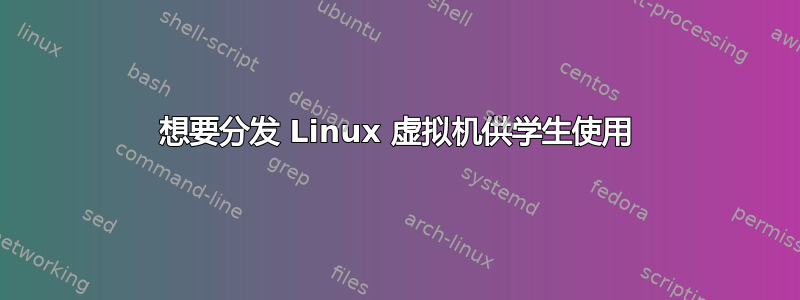 想要分发 Linux 虚拟机供学生使用