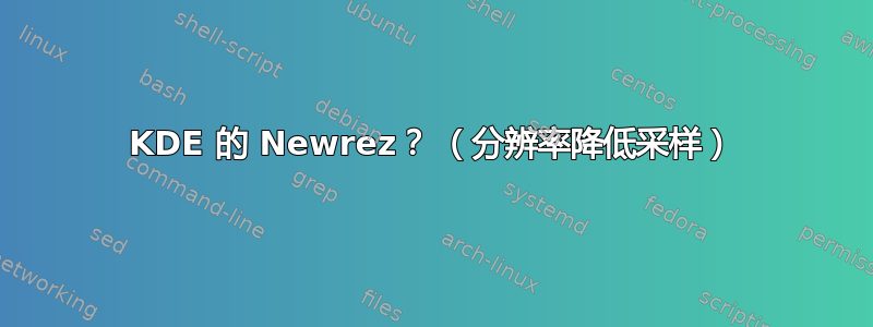 KDE 的 Newrez？ （分辨率降低采样）