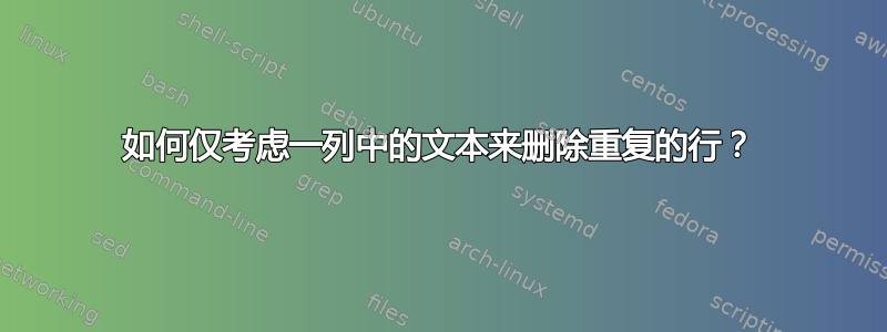 如何仅考虑一列中的文本来删除重复的行？