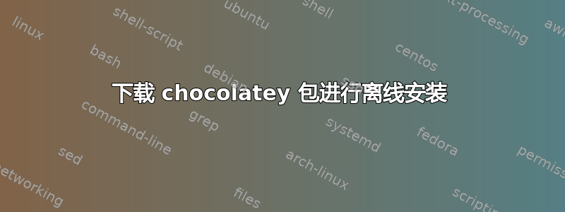 下载 chocolatey 包进行离线安装