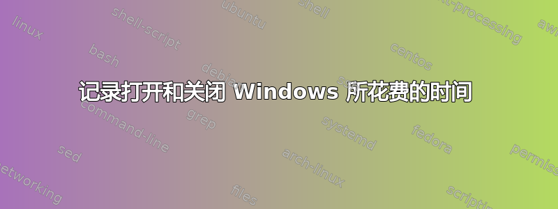 记录打开和关闭 Windows 所花费的时间