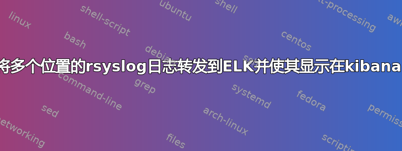 如何将多个位置的rsyslog日志转发到ELK并使其显示在kibana中？