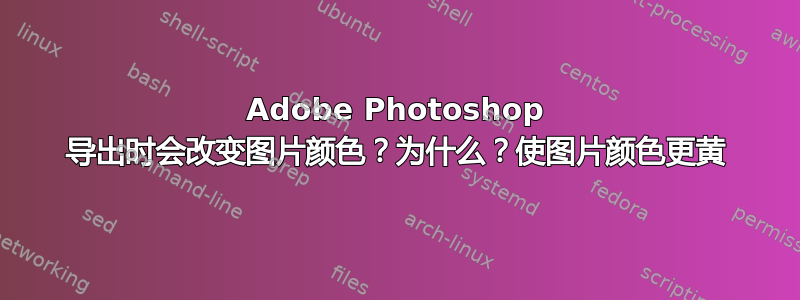 Adobe Photoshop 导出时会改变图片颜色？为什么？使图片颜色更黄