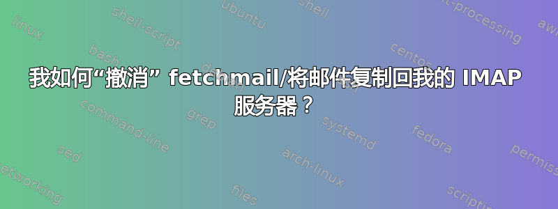 我如何“撤消” fetchmail/将邮件复制回我的 IMAP 服务器？