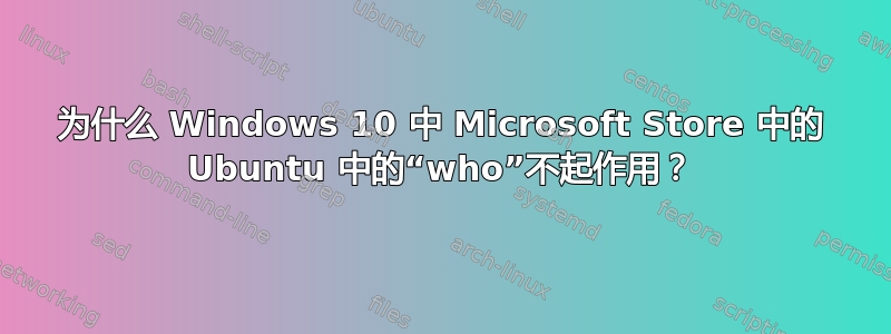 为什么 Windows 10 中 Microsoft Store 中的 Ubuntu 中的“who”不起作用？