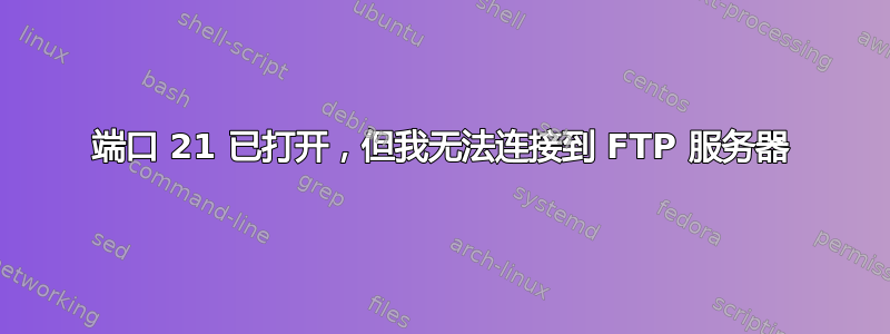 端口 21 已打开，但我无法连接到 FTP 服务器