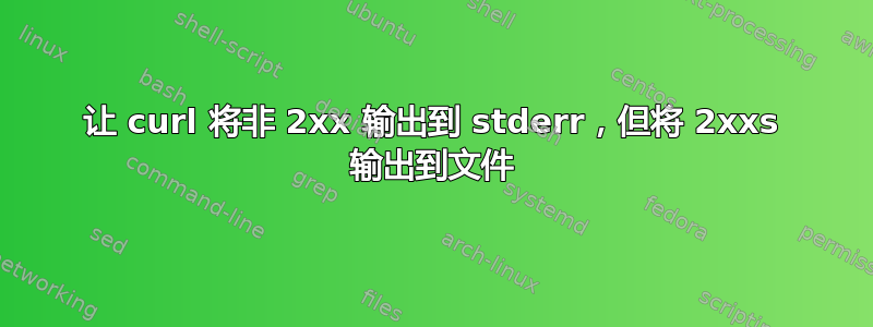 让 curl 将非 2xx 输出到 stderr，但将 2xxs 输出到文件