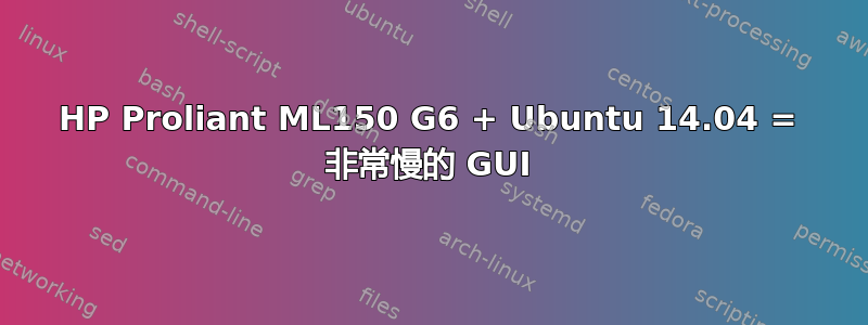 HP Proliant ML150 G6 + Ubuntu 14.04 = 非常慢的 GUI