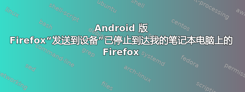 Android 版 Firefox“发送到设备”已停止到达我的笔记本电脑上的 Firefox