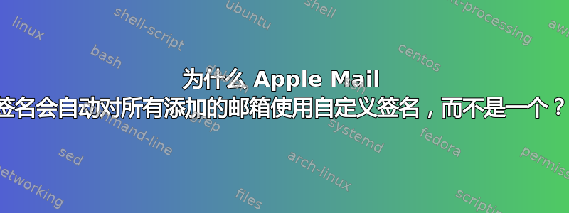 为什么 Apple Mail 签名会自动对所有添加的邮箱使用自定义签名，而不是一个？