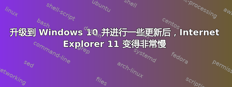 升级到 Windows 10 并进行一些更新后，Internet Explorer 11 变得非常慢