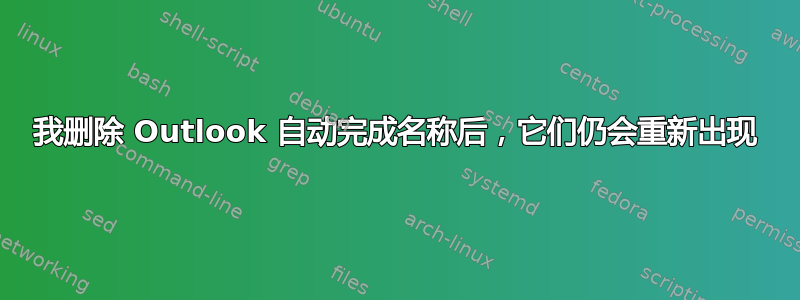 我删除 Outlook 自动完成名称后，它们仍会重新出现