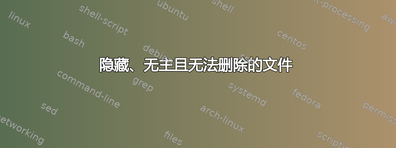 隐藏、无主且无法删除的文件