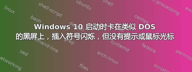 Windows 10 启动时卡在类似 DOS 的黑屏上，插入符号闪烁，但没有提示或鼠标光标