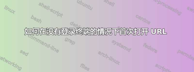 如何在没有登录终端的情况下首次打开 URL