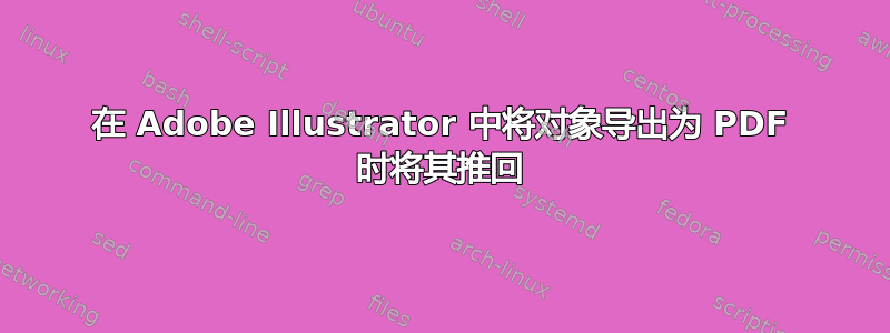 在 Adob​​e Illustrator 中将对象导出为 PDF 时将其推回