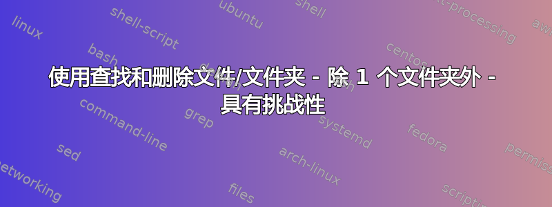 使用查找和删除文件/文件夹 - 除 1 个文件夹外 - 具有挑战性