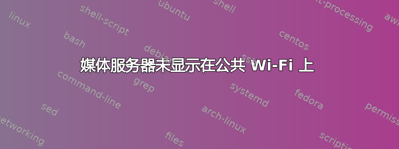 媒体服务器未显示在公共 Wi-Fi 上