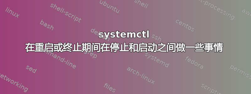 systemctl 在重启或终止期间在停止和启动之间做一些事情