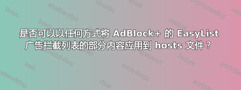 是否可以以任何方式将 AdBlock+ 的 EasyList 广告拦截列表的部分内容应用到 hosts 文件？