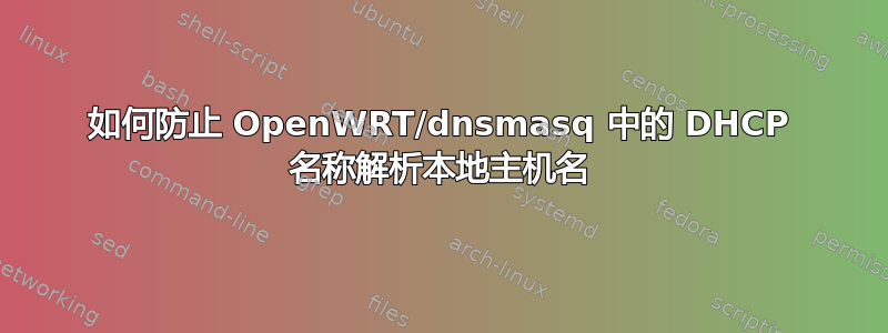 如何防止 OpenWRT/dnsmasq 中的 DHCP 名称解析本地主机名