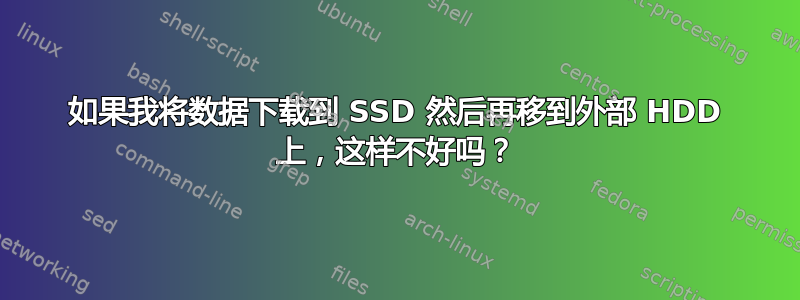 如果我将数据下载到 SSD 然后再移到外部 HDD 上，这样不好吗？