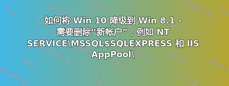 如何将 Win 10 降级到 Win 8.1 - 需要删除“新帐户”，例如 NT SERVICE\MSSQL$SQLEXPRESS 和 IIS AppPool\