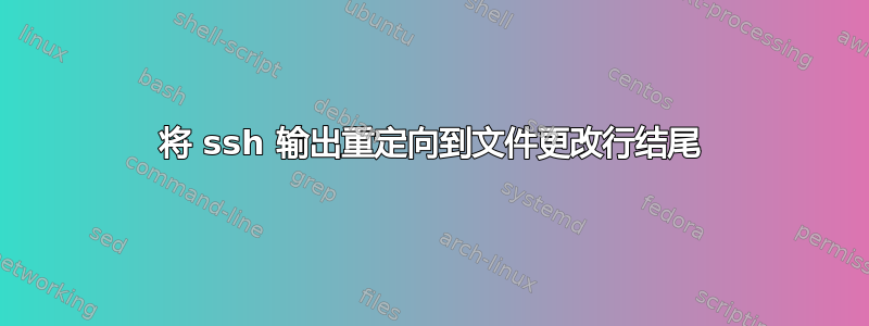 将 ssh 输出重定向到文件更改行结尾