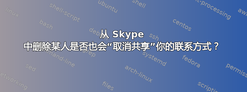 从 Skype 中删除某人是否也会“取消共享”你的联系方式？