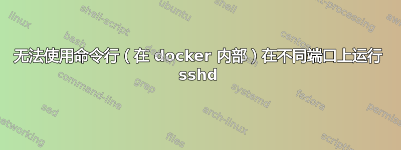 无法使用命令行（在 docker 内部）在不同端口上运行 sshd