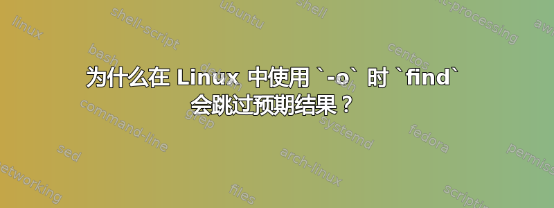 为什么在 Linux 中使用 `-o` 时 `find` 会跳过预期结果？