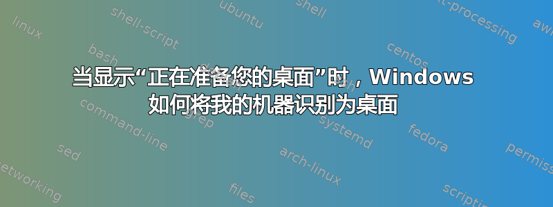 当显示“正在准备您的桌面”时，Windows 如何将我的机器识别为桌面