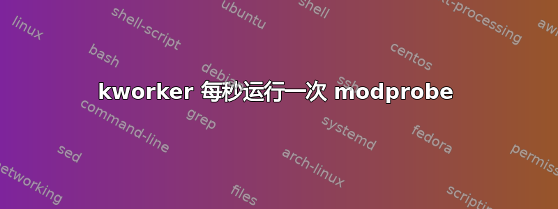 kworker 每秒运行一次 modprobe